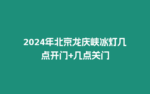 2024年北京龍慶峽冰燈幾點開門+幾點關門