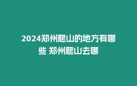 2024鄭州爬山的地方有哪些 鄭州爬山去哪