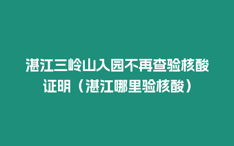 湛江三嶺山入園不再查驗核酸證明（湛江哪里驗核酸）