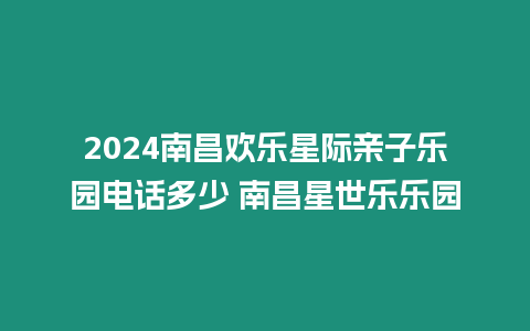 2024南昌歡樂星際親子樂園電話多少 南昌星世樂樂園