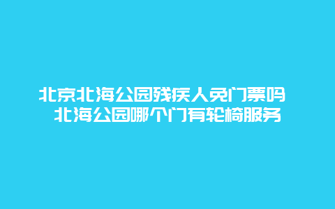 北京北海公園殘疾人免門票嗎 北海公園哪個門有輪椅服務(wù)