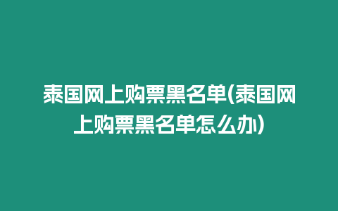 泰國網上購票黑名單(泰國網上購票黑名單怎么辦)