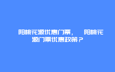 酉陽桃花源優惠門票，酉陽桃花源門票優惠政策？