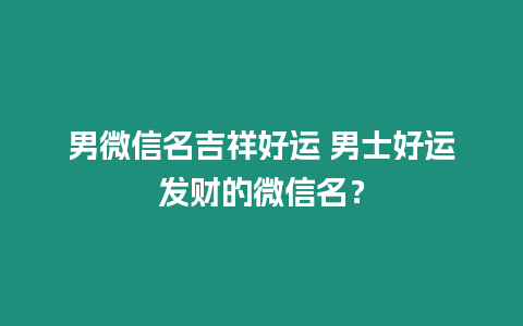 男微信名吉祥好運 男士好運發財的微信名？