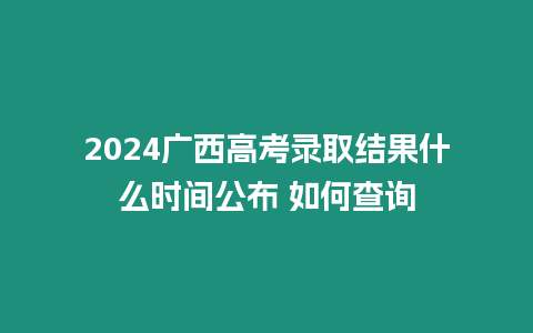 2024廣西高考錄取結果什么時間公布 如何查詢