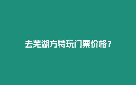 去蕪湖方特玩門票價格？