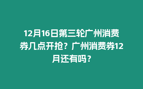 12月16日第三輪廣州消費券幾點開搶？廣州消費券12月還有嗎？