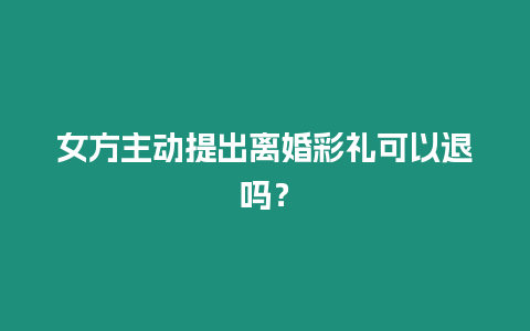 女方主動提出離婚彩禮可以退嗎？