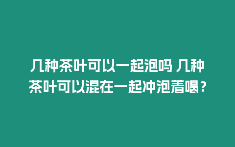 幾種茶葉可以一起泡嗎 幾種茶葉可以混在一起沖泡著喝？