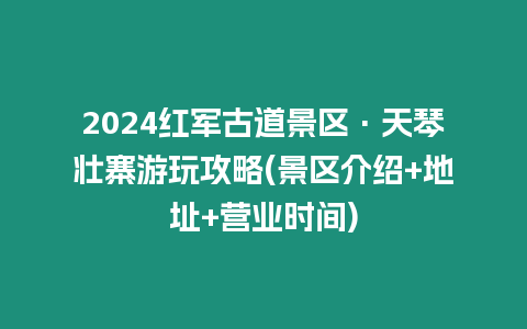 2024紅軍古道景區(qū)·天琴壯寨游玩攻略(景區(qū)介紹+地址+營(yíng)業(yè)時(shí)間)