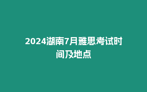 2024湖南7月雅思考試時間及地點