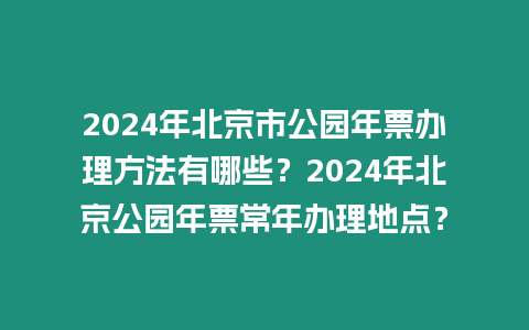 2024年北京市公園年票辦理方法有哪些？2024年北京公園年票常年辦理地點？