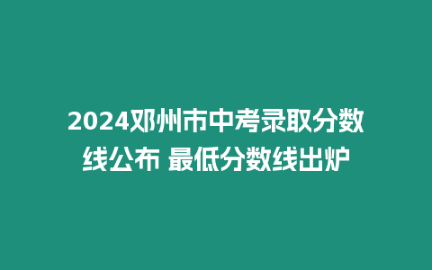 2024鄧州市中考錄取分數線公布 最低分數線出爐