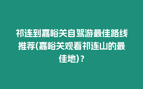 祁連到嘉峪關(guān)自駕游最佳路線推薦(嘉峪關(guān)觀看祁連山的最佳地)？