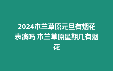 2024木蘭草原元旦有煙花表演嗎 木蘭草原星期幾有煙花