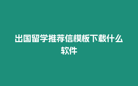 出國(guó)留學(xué)推薦信模板下載什么軟件