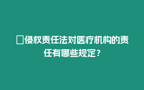 ?侵權責任法對醫療機構的責任有哪些規定？