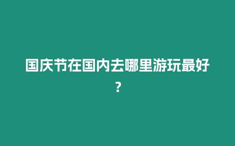 國慶節(jié)在國內(nèi)去哪里游玩最好？