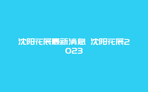 沈陽花展最新消息 沈陽花展2024