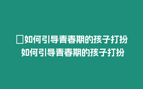 ?如何引導青春期的孩子打扮 如何引導青春期的孩子打扮