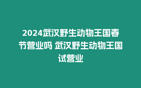 2024武漢野生動物王國春節營業嗎 武漢野生動物王國試營業