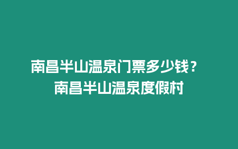 南昌半山溫泉門票多少錢？ 南昌半山溫泉度假村