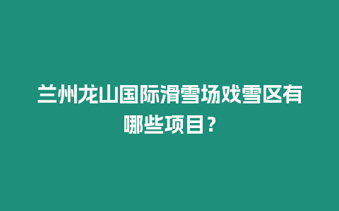 蘭州龍山國際滑雪場戲雪區有哪些項目？