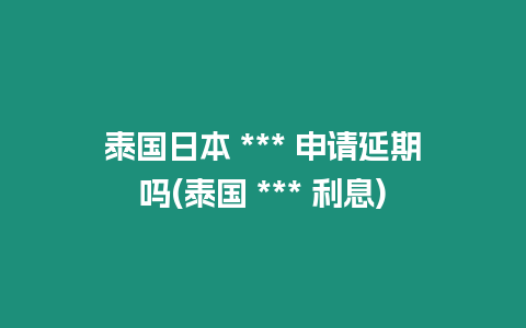 泰國(guó)日本 *** 申請(qǐng)延期嗎(泰國(guó) *** 利息)