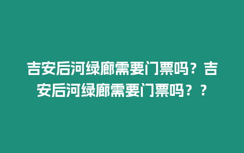 吉安后河綠廊需要門票嗎？吉安后河綠廊需要門票嗎？？