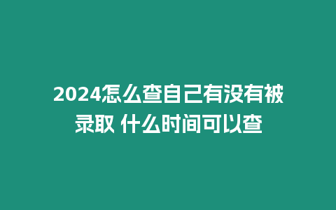 2024怎么查自己有沒有被錄取 什么時間可以查