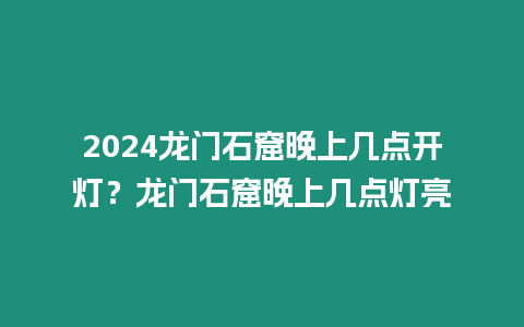 2024龍門石窟晚上幾點開燈？龍門石窟晚上幾點燈亮