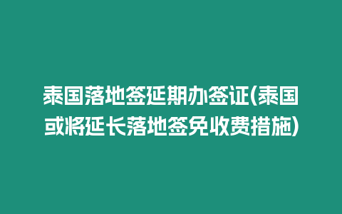 泰國落地簽延期辦簽證(泰國或將延長落地簽免收費措施)