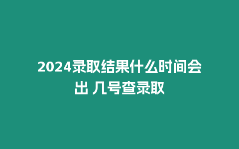 2024錄取結(jié)果什么時(shí)間會出 幾號查錄取