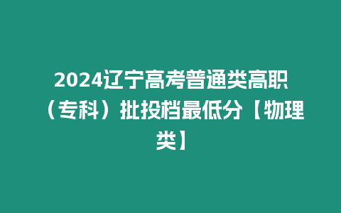 2024遼寧高考普通類高職（專科）批投檔最低分【物理類】