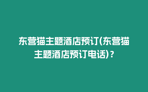 東營貓主題酒店預訂(東營貓主題酒店預訂電話)？