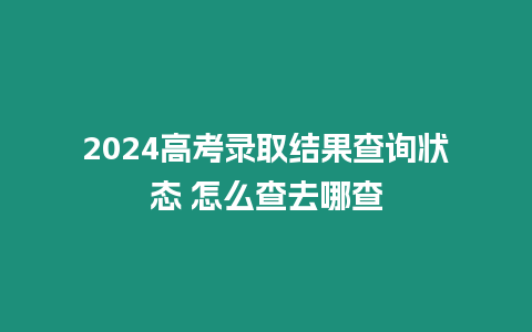 2024高考錄取結果查詢狀態 怎么查去哪查