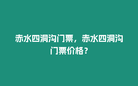 赤水四洞溝門票，赤水四洞溝門票價格？