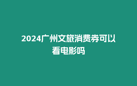 2024廣州文旅消費(fèi)券可以看電影嗎