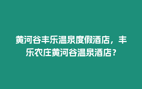 黃河谷豐樂溫泉度假酒店，豐樂農(nóng)莊黃河谷溫泉酒店？