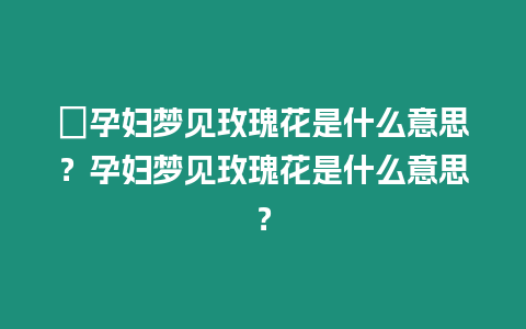 ?孕婦夢見玫瑰花是什么意思？孕婦夢見玫瑰花是什么意思？