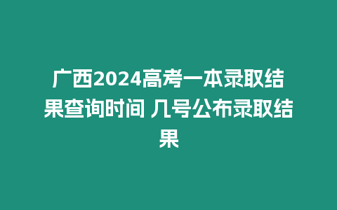 廣西2024高考一本錄取結(jié)果查詢時間 幾號公布錄取結(jié)果