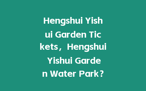 Hengshui Yishui Garden Tickets，Hengshui Yishui Garden Water Park？