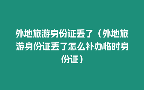 外地旅游身份證丟了（外地旅游身份證丟了怎么補(bǔ)辦臨時(shí)身份證）