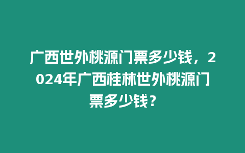 廣西世外桃源門(mén)票多少錢(qián)，2024年廣西桂林世外桃源門(mén)票多少錢(qián)？