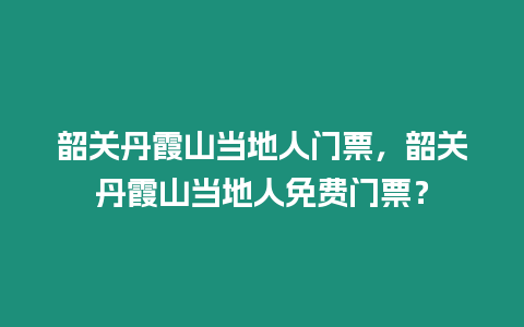 韶關丹霞山當地人門票，韶關丹霞山當地人免費門票？