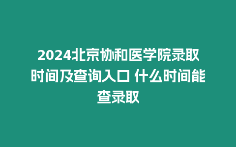 2024北京協和醫學院錄取時間及查詢入口 什么時間能查錄取