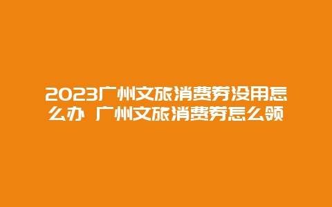 2024廣州文旅消費券沒用怎么辦 廣州文旅消費券怎么領(lǐng)