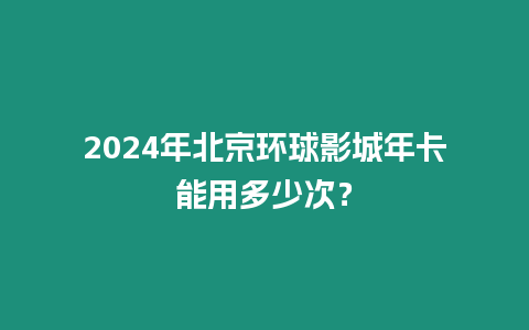 2024年北京環球影城年卡能用多少次？