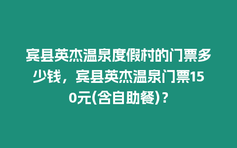 賓縣英杰溫泉度假村的門票多少錢，賓縣英杰溫泉門票150元(含自助餐)？