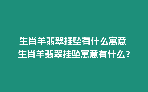 生肖羊翡翠掛墜有什么寓意 生肖羊翡翠掛墜寓意有什么？